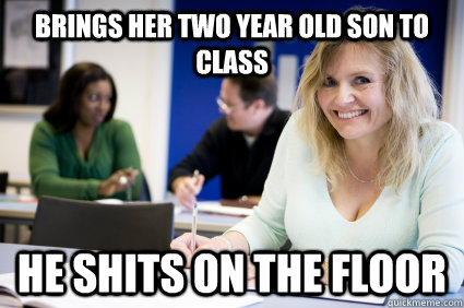 brings her two year old son to class he shits on the floor - Middle-aged nontraditional college student