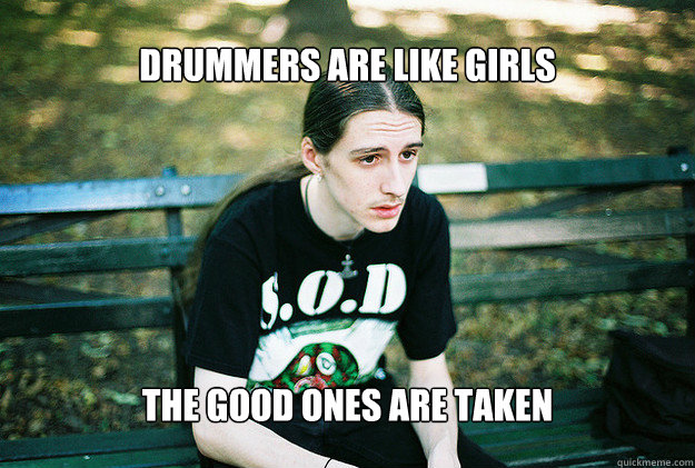 drummers are like girls the good ones are taken - FirstWorldMetalProblems