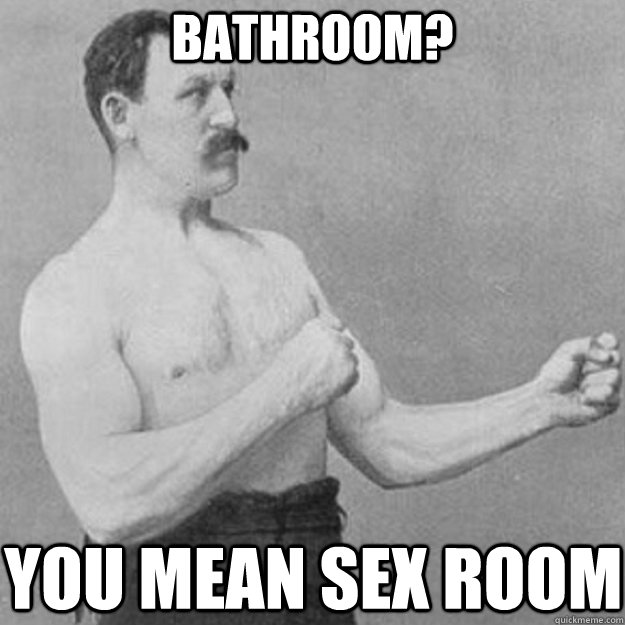 bathroom you mean sex room - overly manly man
