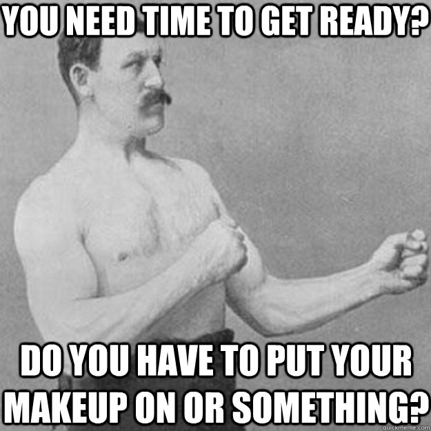 you need time to get ready do you have to put your makeup o - overly manly man