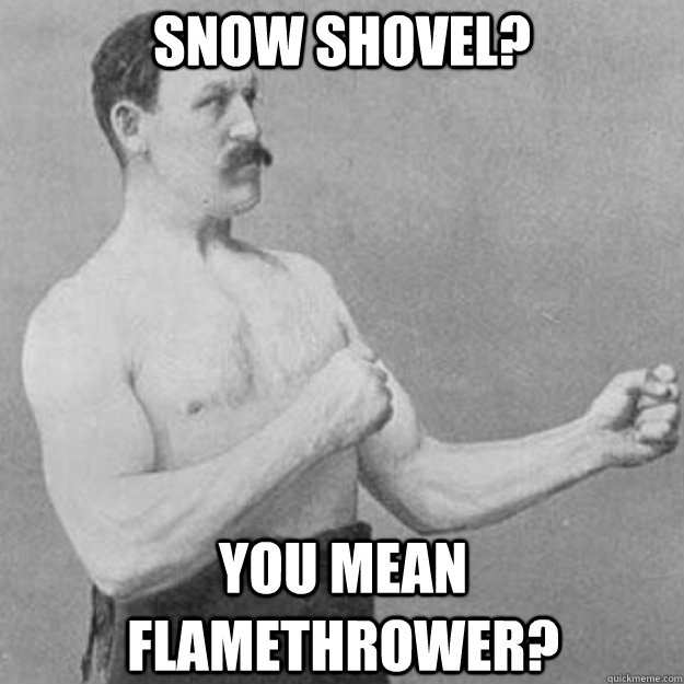 snow shovel you mean flamethrower - overly manly man