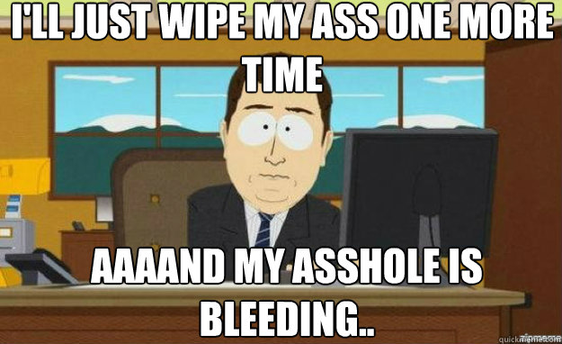 ill just wipe my ass one more time aaaand my asshole is ble - aaaand its gone