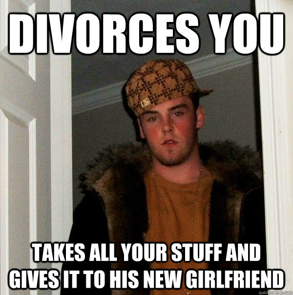 divorces you takes all your stuff and gives it to his new gi - Scumbag Steve