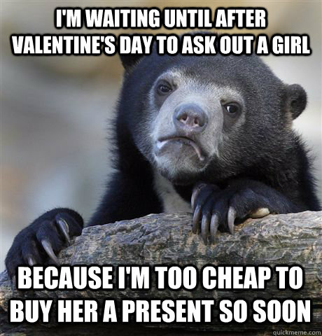 im waiting until after valentines day to ask out a girl be - Confession Bear