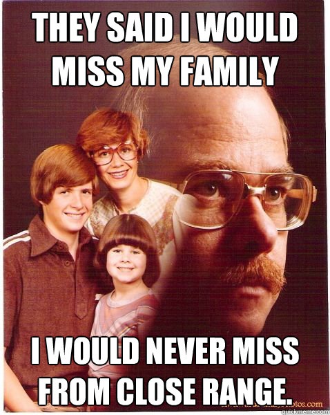 they said i would miss my family i would never miss from clo - Vengeance Dad