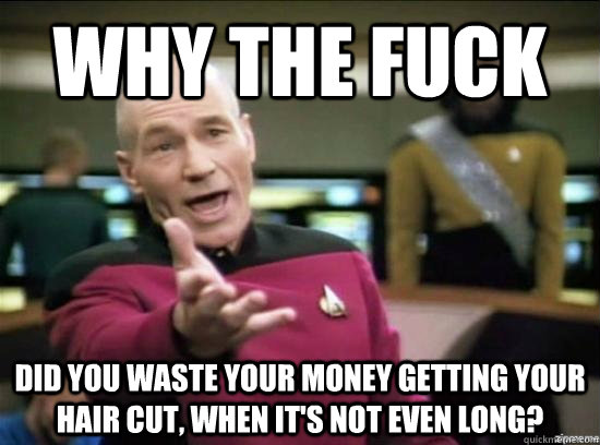why the fuck did you waste your money getting your hair cut - why the fuck picard