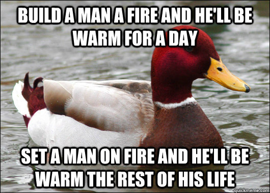 build a man a fire and hell be warm for a day set a man on - Malicious Advice Mallard