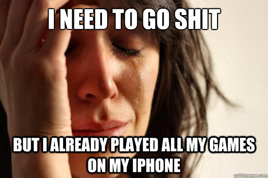 i need to go shit but i already played all my games on my ip - First World Problems
