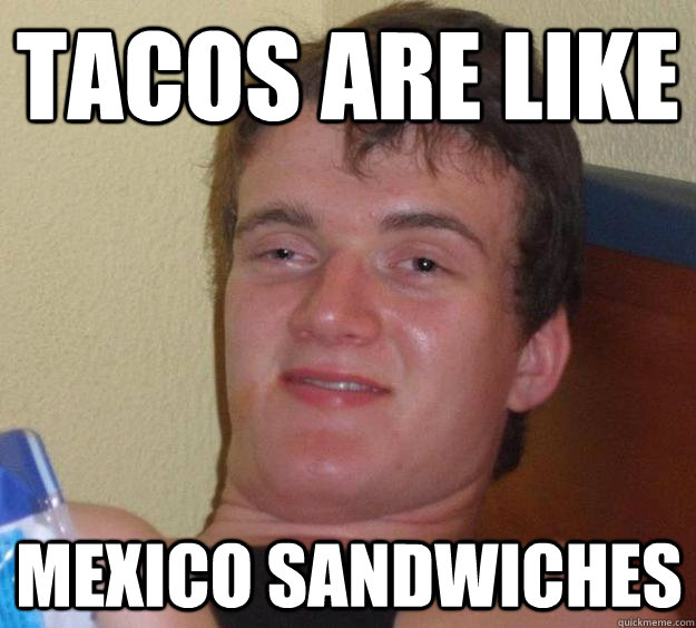tacos are like mexico sandwiches - 10 Guy
