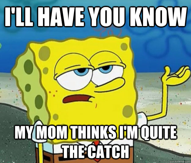 ill have you know my mom thinks im quite the catch - Tough Spongebob