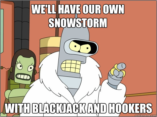 well have our own snowstorm with blackjack and hookers - Blackjack Bender