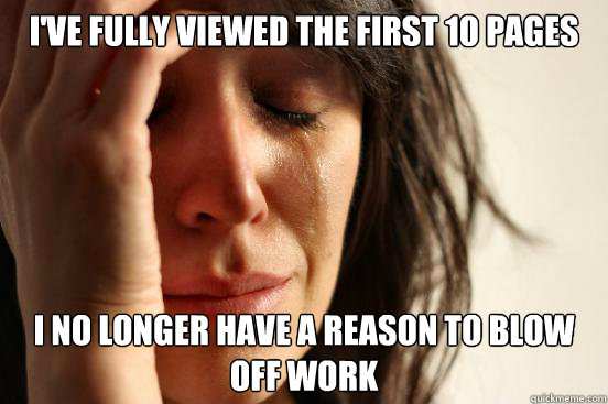 ive fully viewed the first 10 pages i no longer have a reas - First World Problems