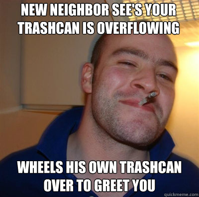 new neighbor sees your trashcan is overflowing wheels his o - Goodguy Greg Shitting