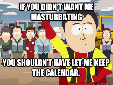 if you didnt want me masturbating you shouldnt have let m - Captain Hindsight