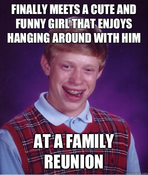 Finally meets a cute and funny girl that enjoys hanging arou - Bad Luck Brian