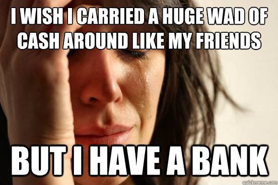 i wish i carried a huge wad of cash around like my friends b - First World Problems