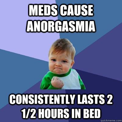 meds cause anorgasmia consistently lasts 2 12 hours in bed - Success Kid