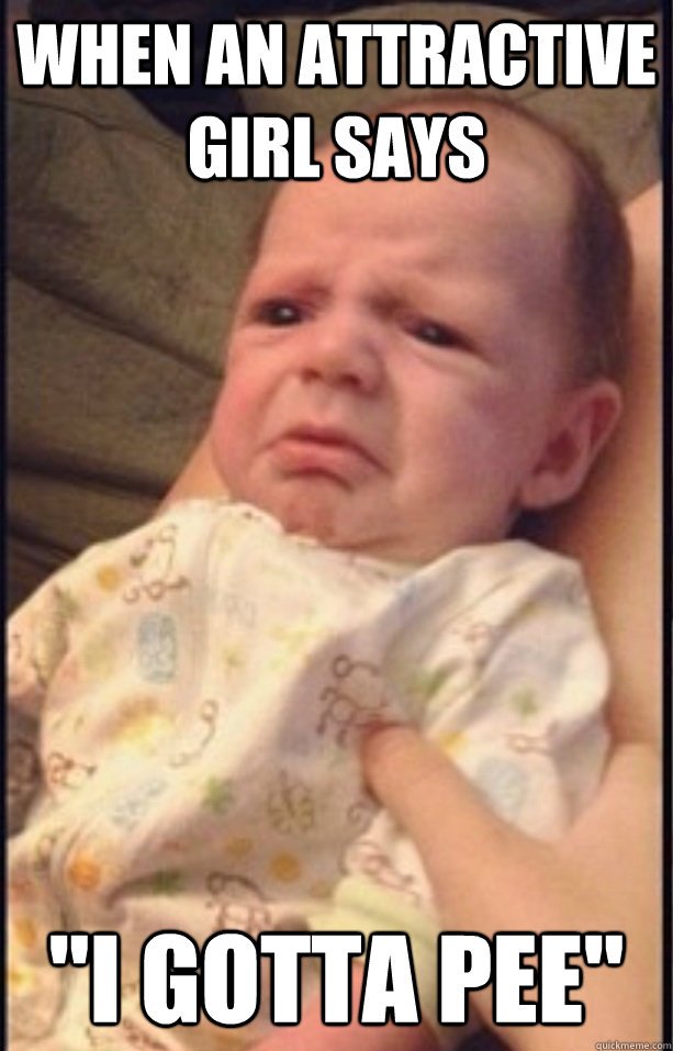when an attractive girl says i gotta pee - Grossed out baby