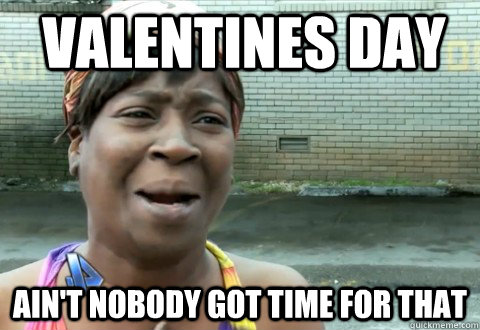 valentines day aint nobody got time for that - aintnobody