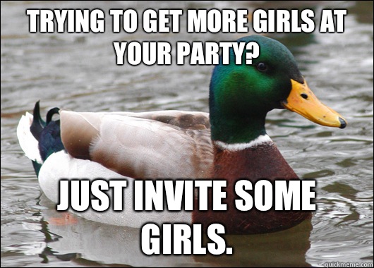 Trying to get more girls at your party Just invite some girl - BadBadMallard
