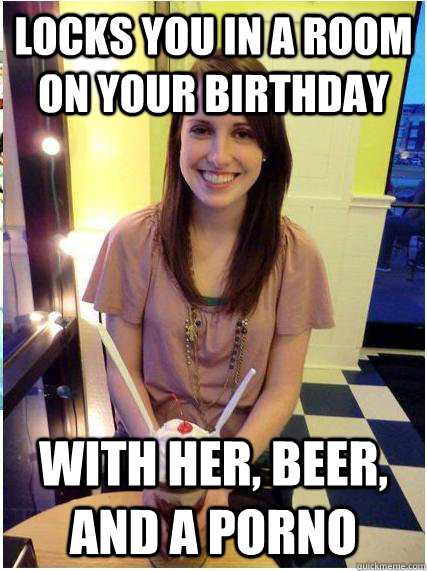 locks you in a room on your birthday with her beer and a p - Misunderstood Girlfriend