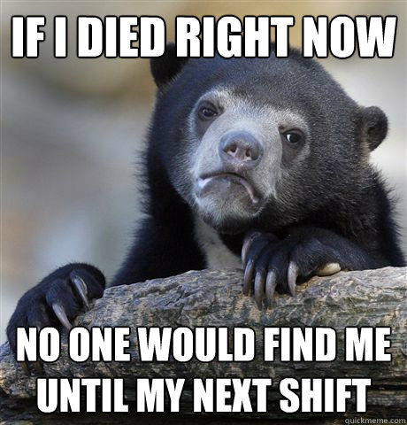 if i died right now no one would find me until my next shift - Confession Bear