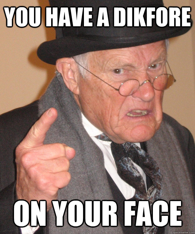 you have a dikfore on your face - back in my day