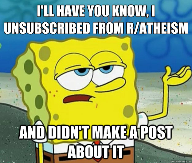 ill have you know i unsubscribed from ratheism and didnt - Tough Spongebob