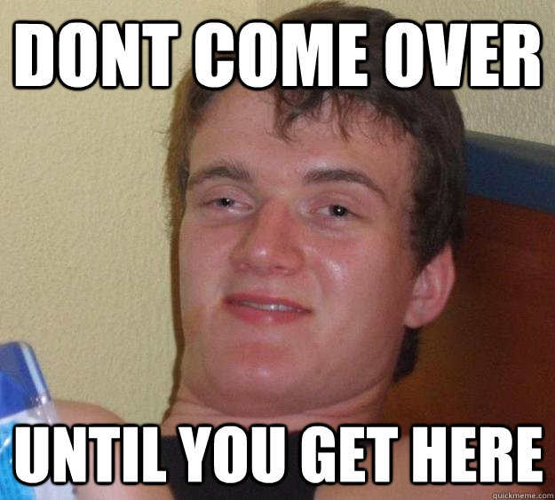dont come over until you get here - 10 Guy