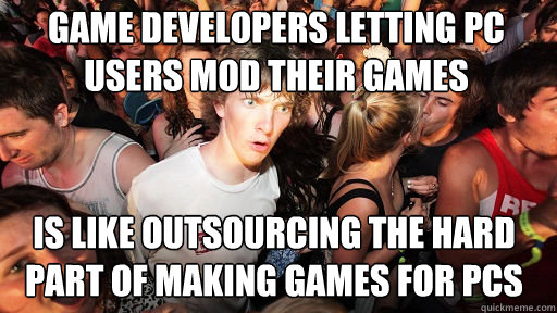 game developers letting pc users mod their games is like out - Sudden Clarity Clarence