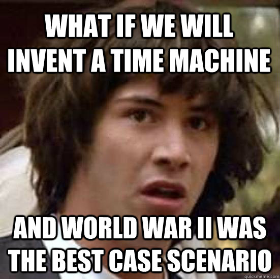 what if we will invent a time machine and world war ii was t - conspiracy keanu