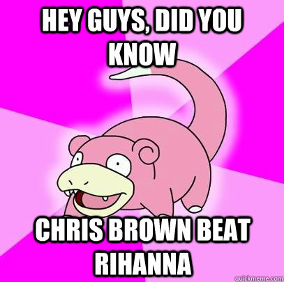 hey guys did you know chris brown beat rihanna - Slowpoke