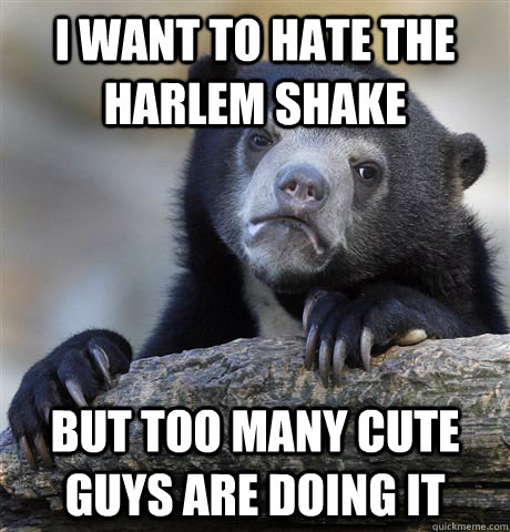 i want to hate the harlem shake but too many cute guys are d - confessionbear