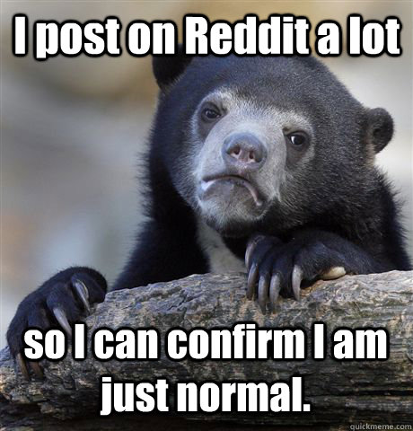 i post on reddit a lot so i can confirm i am just normal - Confession Bear
