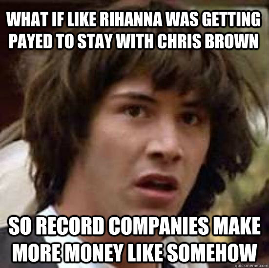 what if like rihanna was getting payed to stay with chris br - conspiracy keanu