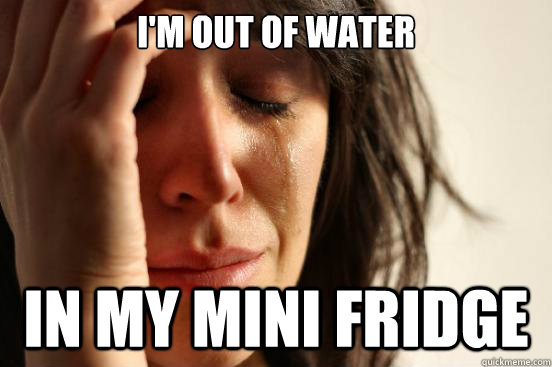 im out of water in my mini fridge - First World Problems