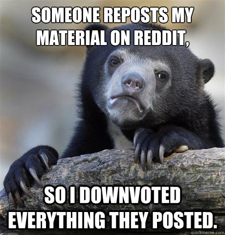 someone reposts my material on reddit so i downvoted everyt - Confession Bear