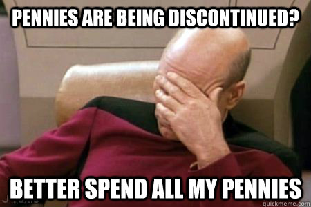 pennies are being discontinued better spend all my pennies - Facepalm Picard