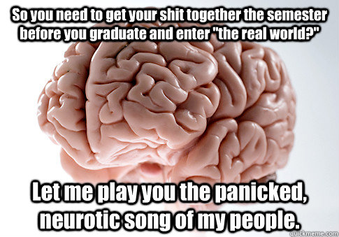 so you need to get your shit together the semester before yo - Scumbag Brain