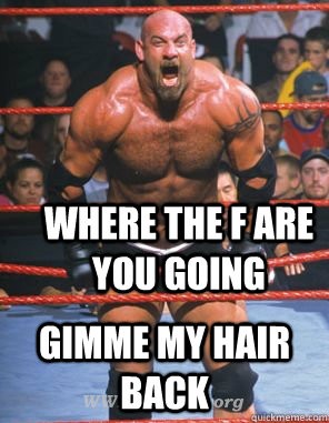 where the f are you going gimme my hair back - Poor Godie