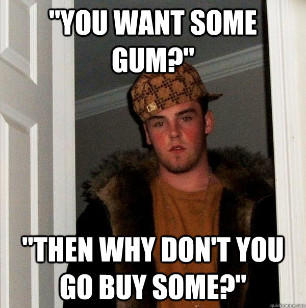 you want some gum then why dont you go buy some - Scumbag Steve