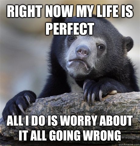 Right now my life is perfect All I do is worry about it all - confessionbear
