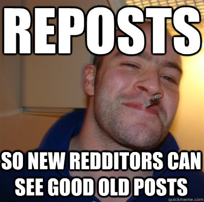 reposts so new redditors can see good old posts - GoodGuyGreg