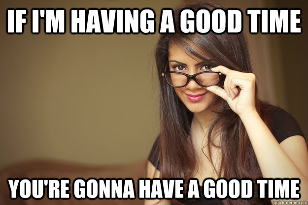 if im having a good time youre gonna have a good time - Actual Sexual Advice Girl