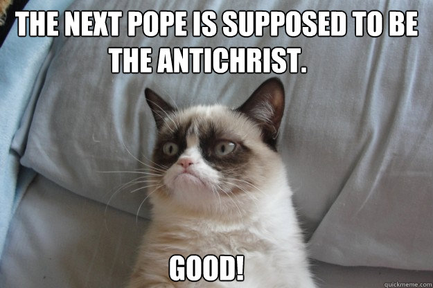 the next pope is supposed to be good the antichrist - GrumpyCatOL