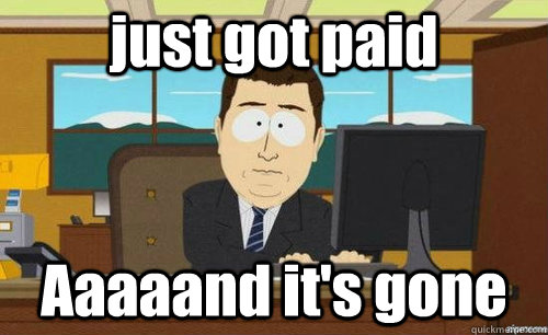 just got paid aaaaand its gone - aaaand its gone