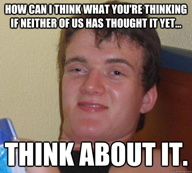 how can i think what youre thinking if neither of us has th - 10 Guy