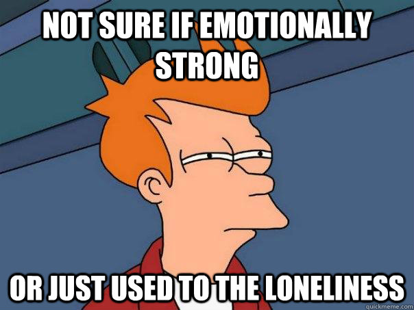 not sure if emotionally strong or just used to the lonelines - FuturamaFry