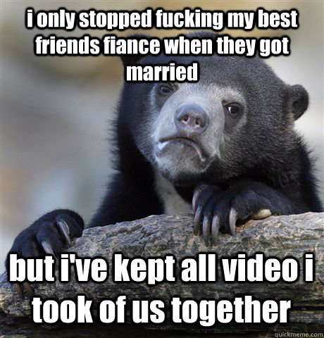 i only stopped fucking my best friends fiance when they got - Confession Bear