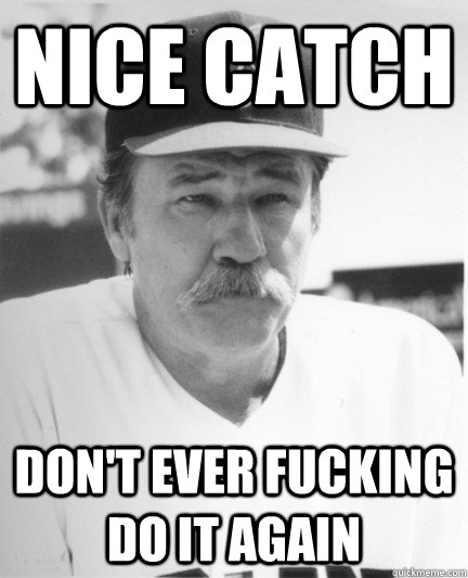 nice catch dont ever fucking do it again -